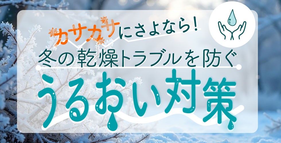 15_カサカサにさよなら！冬の乾燥トラブルを防ぐうるおい対策